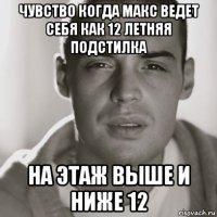 чувство когда макс ведет себя как 12 летняя подстилка на этаж выше и ниже 12