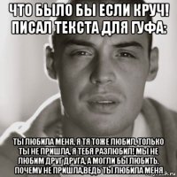 что было бы если круч! писал текста для гуфа: ты любила меня, я тя тоже любил, только ты не пришла, я тебя разлюбил! мы не любим друг друга, а могли бы любить. почему не пришла,ведь ты любила меня