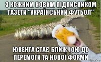 з кожним новим підписником газети "український футбол" ювента стає ближчою до перемоги та нової форми