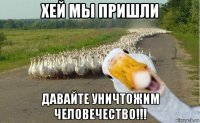 хей мы пришли давайте уничтожим человечество!!!