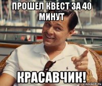 прошел квест за 40 минут красавчик!