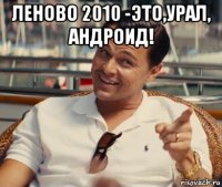 леново 2010 -это,урал, андроид! 