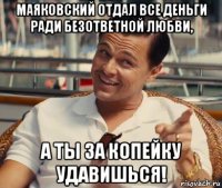 маяковский отдал все деньги ради безответной любви, а ты за копейку удавишься!