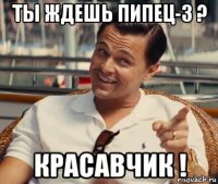 ты ждешь пипец-3 ? красавчик !