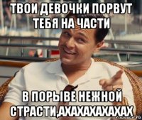 твои девочки порвут тебя на части в порыве нежной страсти,ахахахахахах