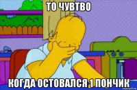 то чувтво когда остовался 1 пончик