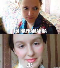 ты наркаманка да