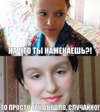 На что ты намекаешь?! То просто так вышло, случайно!