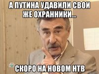 а путина удавили свои же охранники... скоро на новом нтв