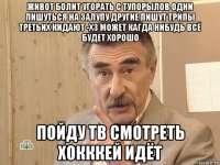 живот болит угорать с тупорылов одни пишуться на залупу другие пишут трипы третьих кидают -хз может кагда нибудь всё будет хорошо пойду тв смотреть хокккей идёт