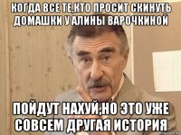 когда все те,кто просит скинуть домашки у алины варочкиной пойдут нахуй,но это уже совсем другая история