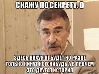 скажу по секрету. d здесь нихуя не будет но разве только кинут когонибудь а в прочем это другая история