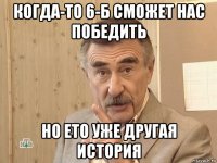 когда-то 6-б сможет нас победить но ето уже другая история