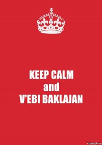 KEEP CALM
and
V'EBI BAKLAJAN