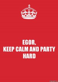 EGOR,
KEEP CALM AND PARTY HARD