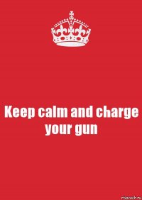 Keep calm and charge your gun