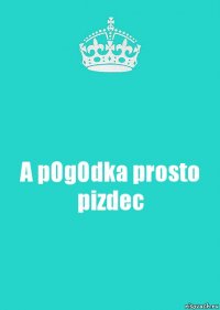 A pOgOdka prosto pizdec