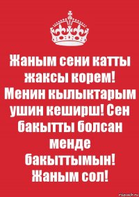 Жаным сени катты жаксы корем! Менин кылыктарым ушин кеширш! Сен бакытты болсан менде бакыттымын! Жаным сол!