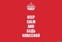 KEEP
CALM
AND
БУДЬ
КЛАССНОЙ