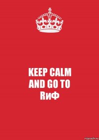 KEEP CALM
AND GO TO
RиФ