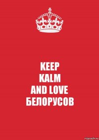 KEEP
KALM
AND LOVE
БЕЛОРУСОВ