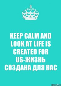 KEEP CALM AND LOOK AT LIFE IS CREATED FOR US-ЖИЗНЬ СОЗДАНА ДЛЯ НАС