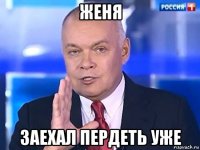 женя заехал пердеть уже