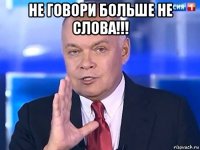 не говори больше не слова!!! 