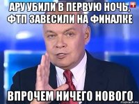 ару убили в первую ночь, фтп завесили на финалке впрочем ничего нового