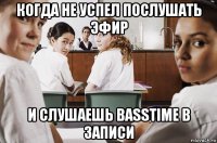 когда не успел послушать эфир и слушаешь basstime в записи