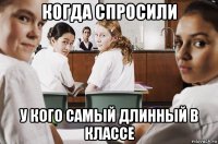 когда спросили у кого самый длинный в классе