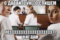 о давайте унего спишем нееееееееееееееееееееееееет фиг вам