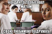 когда кто то обозвал матом свою любимую подружку