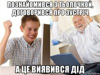 познайомився з тьолочкой, договорився про зустріч а це виявився дід