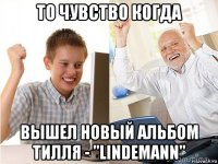 то чувство когда вышел новый альбом тилля - "lindemann"