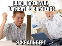 щас я всех буду нагибать в варфейсе я же альберт