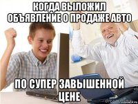 когда выложил объявление о продаже авто по супер завышенной цене