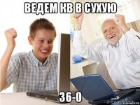 ведем кв в сухую 36-0