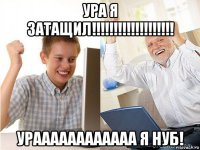 ура я затащил!!!!!!!!!!!!!!!!!!! ураааааааааааа я нуб!