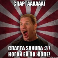 спартаааааа! спарта sakura :3 ! ногой ей по жопе!