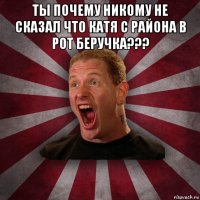 ты почему никому не сказал что катя с района в рот беручка??? 