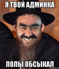 я твой админка полы обсыкал