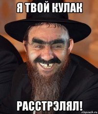 я твой кулак расстрэлял!