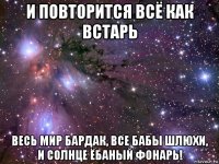 и повторится всё как встарь весь мир бардак, все бабы шлюхи, и солнце ёбаный фонарь!