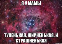 я у мамы тупенькая, жирненькая, и страшненькая