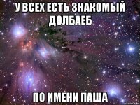 у всех есть знакомый долбаеб по имени паша