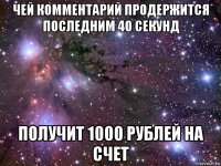 чей комментарий продержится последним 40 секунд получит 1000 рублей на счет