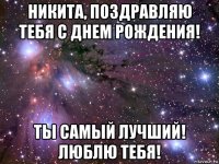 никита, поздравляю тебя с днем рождения! ты самый лучший! люблю тебя!