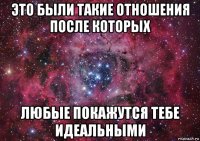 это были такие отношения после которых любые покажутся тебе идеальными