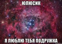 юлюсик я люблю тебя подружка